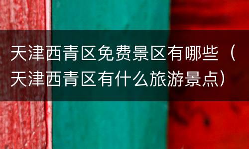 天津西青区免费景区有哪些（天津西青区有什么旅游景点）