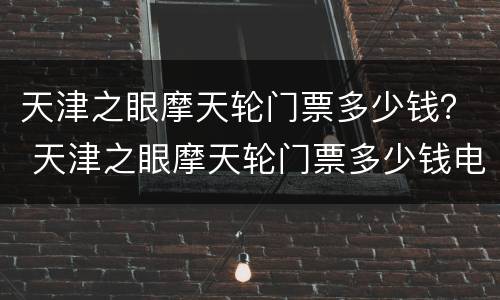 天津之眼摩天轮门票多少钱？ 天津之眼摩天轮门票多少钱电话