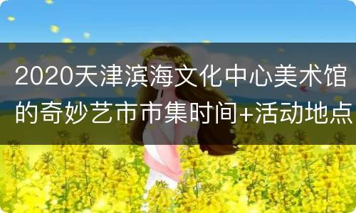 2020天津滨海文化中心美术馆的奇妙艺市市集时间+活动地点