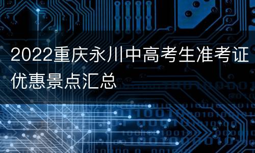 2022重庆永川中高考生准考证优惠景点汇总