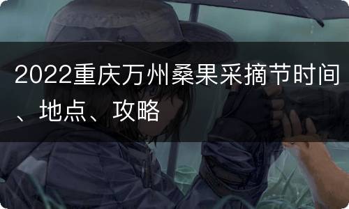 2022重庆万州桑果采摘节时间、地点、攻略