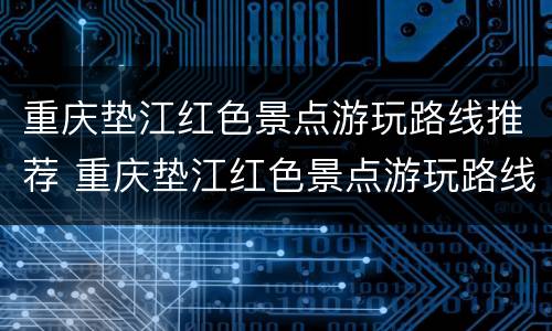 重庆垫江红色景点游玩路线推荐 重庆垫江红色景点游玩路线推荐图