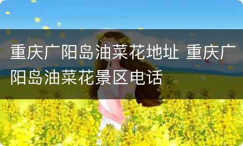 重庆广阳岛油菜花地址 重庆广阳岛油菜花景区电话