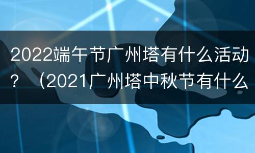 2022端午节广州塔有什么活动？（2021广州塔中秋节有什么活动）