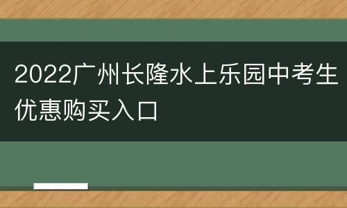 2022广州长隆水上乐园中考生优惠购买入口