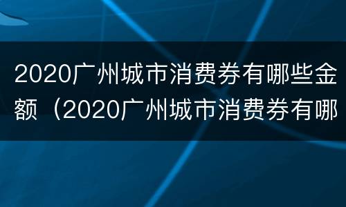 2020广州城市消费券有哪些金额（2020广州城市消费券有哪些金额限制）