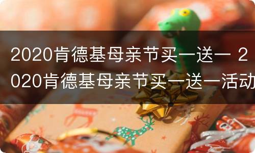 2020肯德基母亲节买一送一 2020肯德基母亲节买一送一活动方案