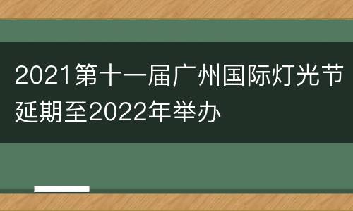 2021第十一届广州国际灯光节延期至2022年举办