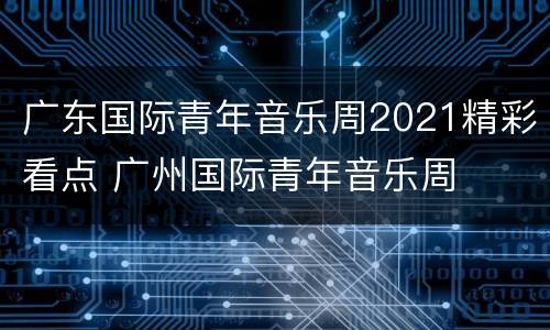 广东国际青年音乐周2021精彩看点 广州国际青年音乐周