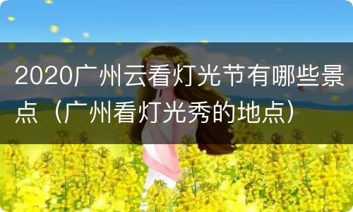 2020广州云看灯光节有哪些景点（广州看灯光秀的地点）