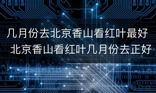 几月份去北京香山看红叶最好 北京香山看红叶几月份去正好