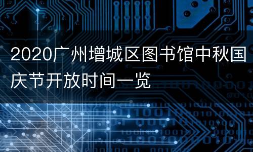 2020广州增城区图书馆中秋国庆节开放时间一览