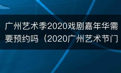 广州艺术季2020戏剧嘉年华需要预约吗（2020广州艺术节门票）