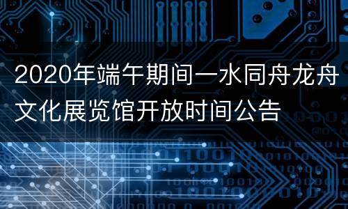 2020年端午期间一水同舟龙舟文化展览馆开放时间公告