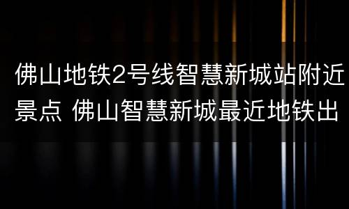 佛山地铁2号线智慧新城站附近景点 佛山智慧新城最近地铁出口