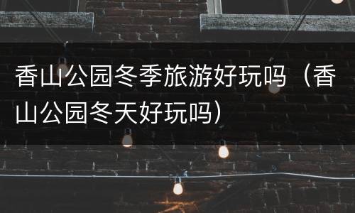 香山公园冬季旅游好玩吗（香山公园冬天好玩吗）