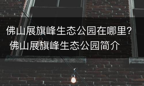 佛山展旗峰生态公园在哪里？ 佛山展旗峰生态公园简介