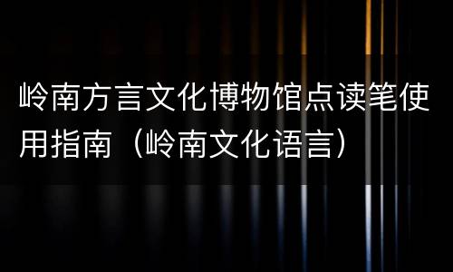 岭南方言文化博物馆点读笔使用指南（岭南文化语言）