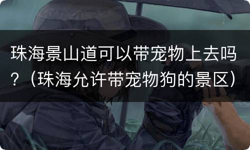 珠海景山道可以带宠物上去吗?（珠海允许带宠物狗的景区）