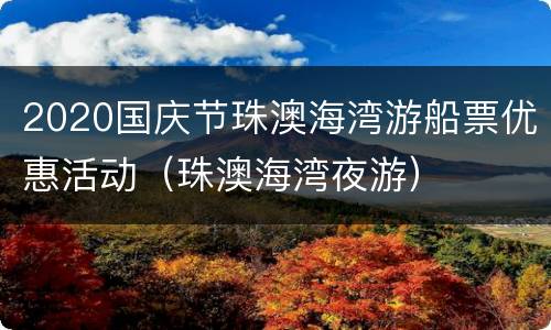 2020国庆节珠澳海湾游船票优惠活动（珠澳海湾夜游）