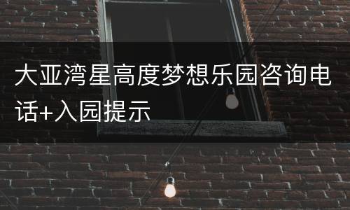 大亚湾星高度梦想乐园咨询电话+入园提示