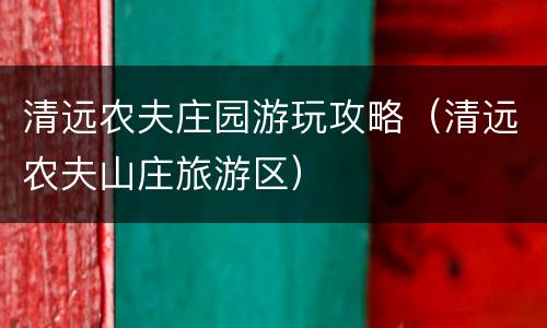 清远农夫庄园游玩攻略（清远农夫山庄旅游区）