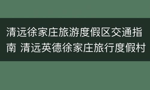 清远徐家庄旅游度假区交通指南 清远英德徐家庄旅行度假村