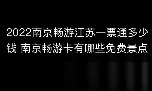 2022南京畅游江苏一票通多少钱 南京畅游卡有哪些免费景点