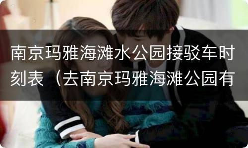南京玛雅海滩水公园接驳车时刻表（去南京玛雅海滩公园有地铁吗）