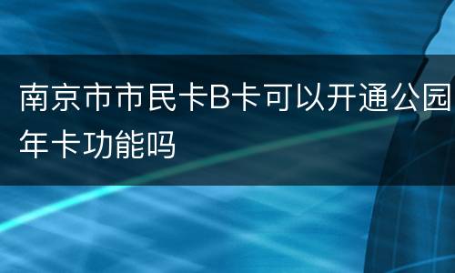 南京市市民卡B卡可以开通公园年卡功能吗