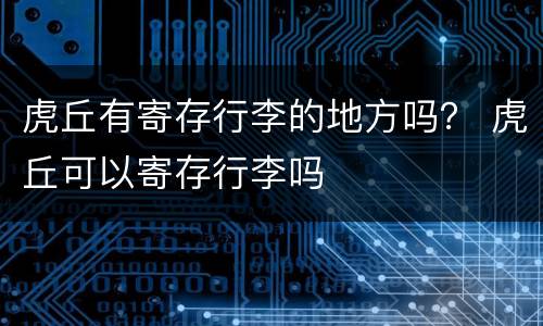 虎丘有寄存行李的地方吗？ 虎丘可以寄存行李吗