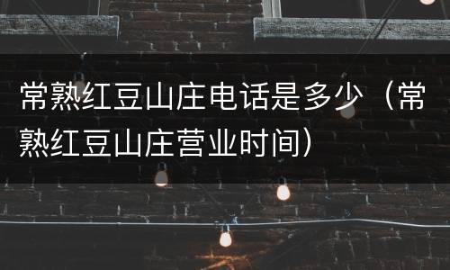 常熟红豆山庄电话是多少（常熟红豆山庄营业时间）