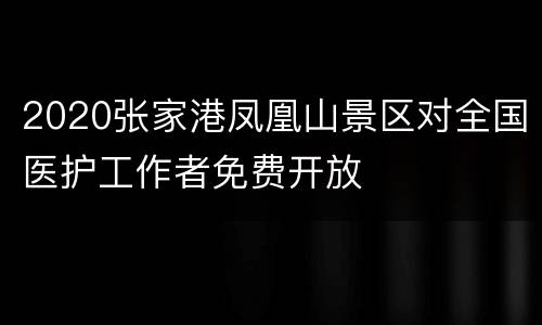 2020张家港凤凰山景区对全国医护工作者免费开放
