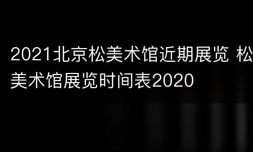 2021北京松美术馆近期展览 松美术馆展览时间表2020