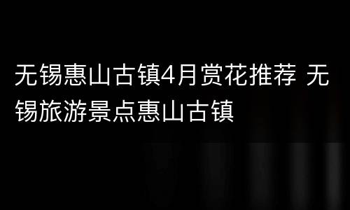 无锡惠山古镇4月赏花推荐 无锡旅游景点惠山古镇