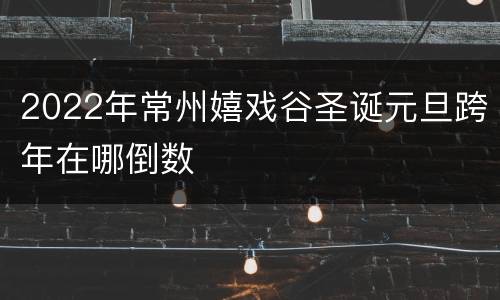 2022年常州嬉戏谷圣诞元旦跨年在哪倒数
