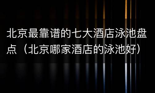 北京最靠谱的七大酒店泳池盘点（北京哪家酒店的泳池好）