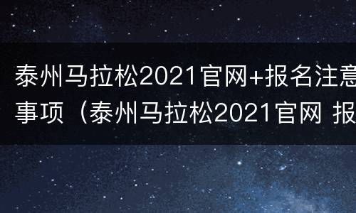 泰州马拉松2021官网+报名注意事项（泰州马拉松2021官网 报名注意事项是什么）