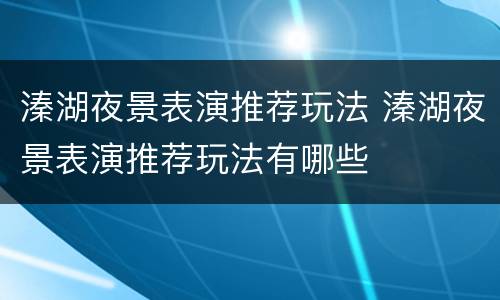 溱湖夜景表演推荐玩法 溱湖夜景表演推荐玩法有哪些