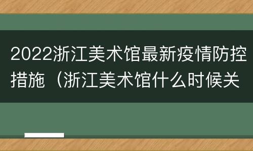 2022浙江美术馆最新疫情防控措施（浙江美术馆什么时候关门）