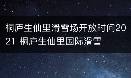 桐庐生仙里滑雪场开放时间2021 桐庐生仙里国际滑雪