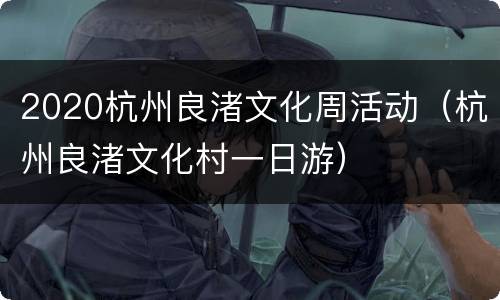 2020杭州良渚文化周活动（杭州良渚文化村一日游）