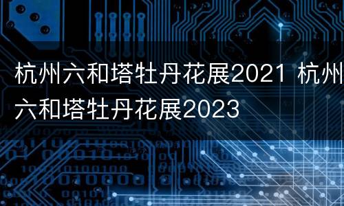 杭州六和塔牡丹花展2021 杭州六和塔牡丹花展2023
