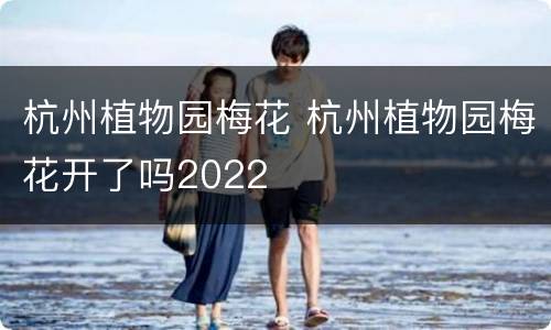 杭州植物园梅花 杭州植物园梅花开了吗2022