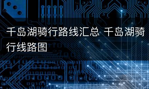千岛湖骑行路线汇总 千岛湖骑行线路图