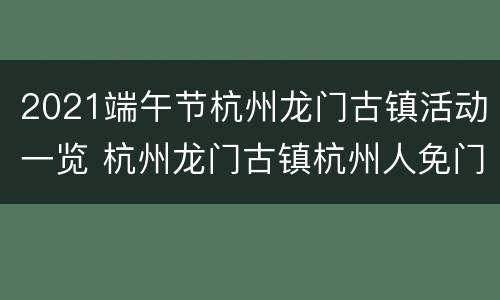2021端午节杭州龙门古镇活动一览 杭州龙门古镇杭州人免门票
