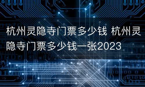 杭州灵隐寺门票多少钱 杭州灵隐寺门票多少钱一张2023
