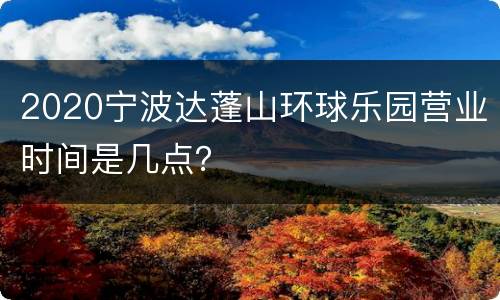 2020宁波达蓬山环球乐园营业时间是几点？