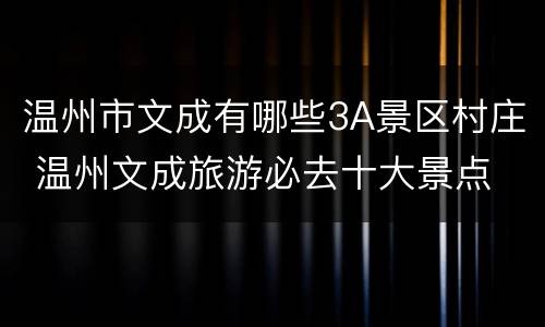温州市文成有哪些3A景区村庄 温州文成旅游必去十大景点