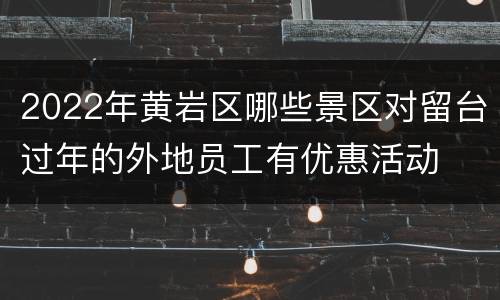 2022年黄岩区哪些景区对留台过年的外地员工有优惠活动
